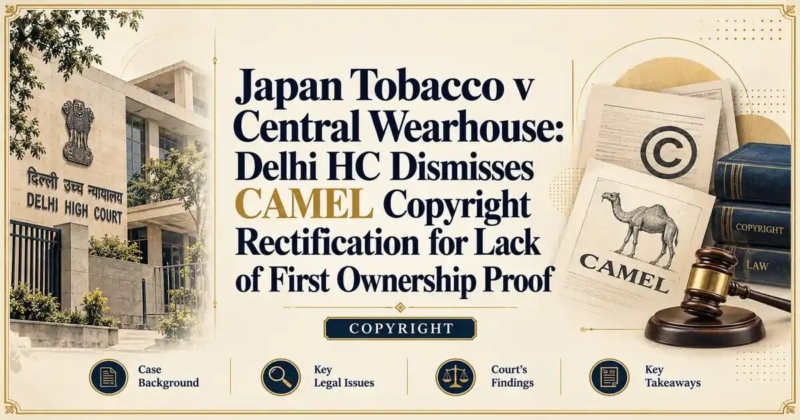 Japan Tobacco v Central Wearhouse: Delhi HC Dismisses CAMEL Copyright Rectification for Lack of First Ownership Proof - Delhi HC